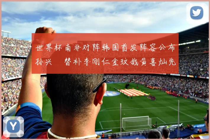 世界杯南非对阵韩国首发阵容公布孙兴慜替补李刚仁金玟哉黄喜灿先发