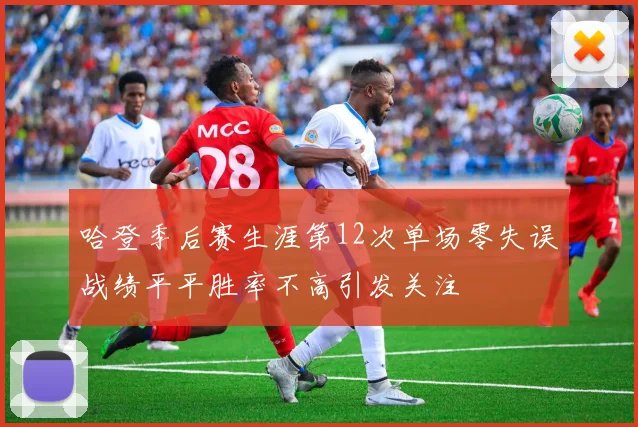 哈登季后赛生涯第12次单场零失误战绩平平胜率不高引发关注