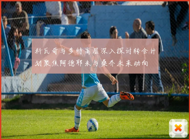 科瓦奇与多特高层深入探讨转会计划聚焦阿德耶米与桑乔未来动向