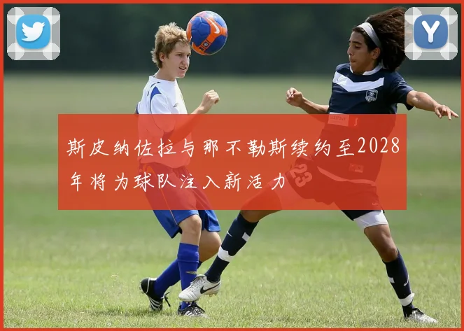 斯皮纳佐拉与那不勒斯续约至2028年将为球队注入新活力