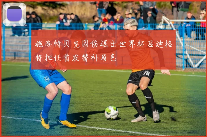 施洛特贝克因伤退出世界杯吕迪格将担任首发替补角色