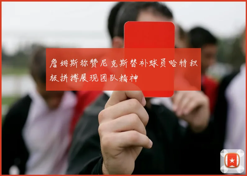 詹姆斯称赞尼克斯替补球员哈特积极拼搏展现团队精神