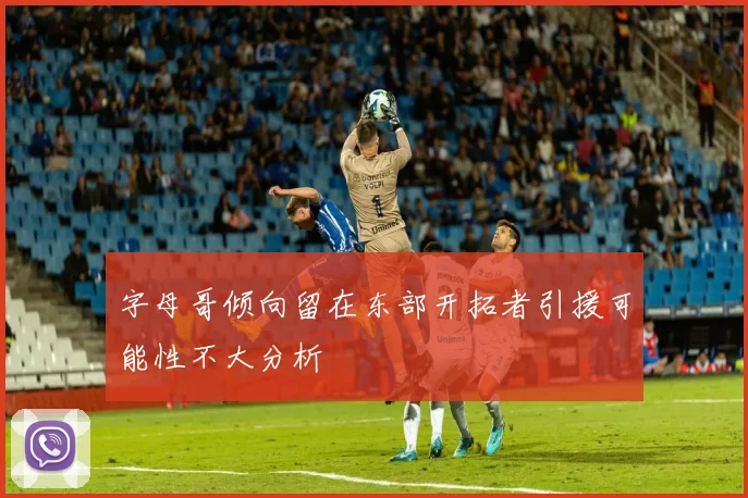 字母哥倾向留在东部开拓者引援可能性不大分析