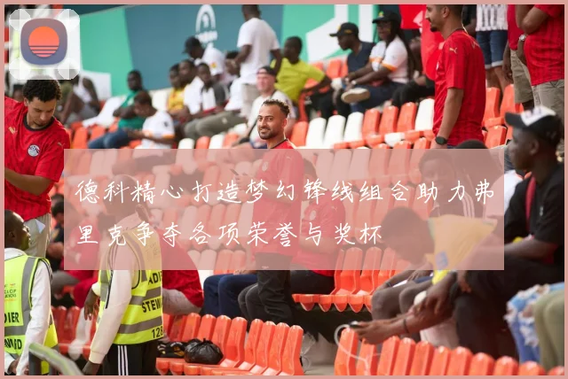 德科精心打造梦幻锋线组合助力弗里克争夺各项荣誉与奖杯