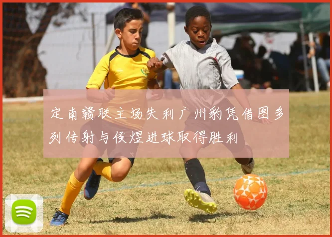 定南赣联主场失利广州豹凭借图多列传射与侯煜进球取得胜利