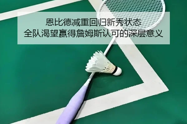 恩比德减重回归新秀状态 全队渴望赢得詹姆斯认可的深层意义