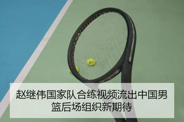 赵继伟国家队合练视频流出中国男篮后场组织新期待